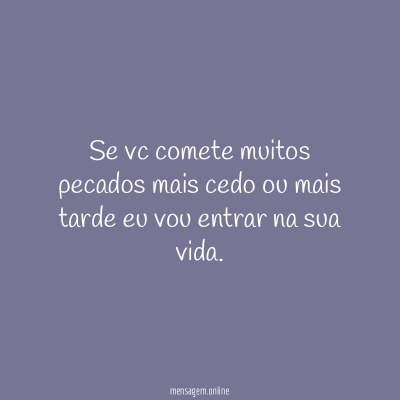 Se vc comete muitos pecados mais cedo ou