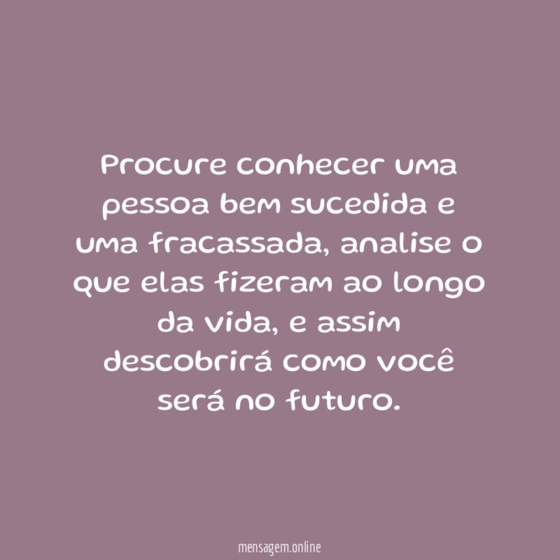 Procure conhecer uma pessoa bem sucedida e uma fracassada