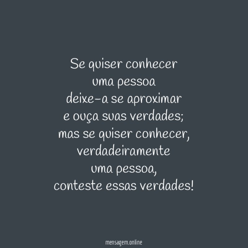 Se quiser conhecer
uma pessoa
deixe-a se aproximar
e ouça suas verdades;
mas se quiser conhecer,
verdadeiramente
uma pessoa,
conteste essas verdades!