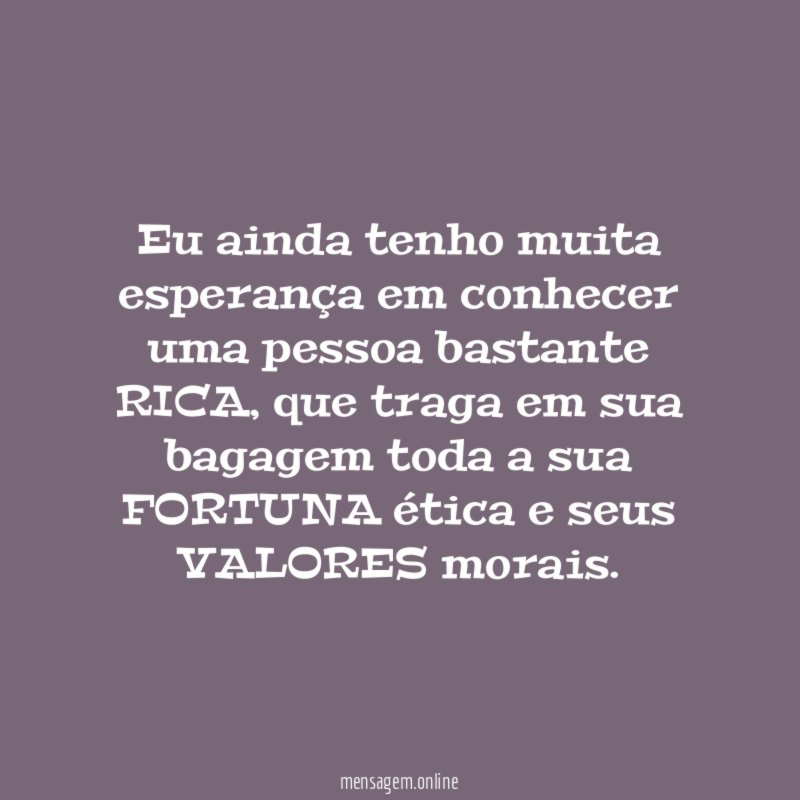 Eu ainda tenho muita esperança em conhecer uma pessoa bastante RICA