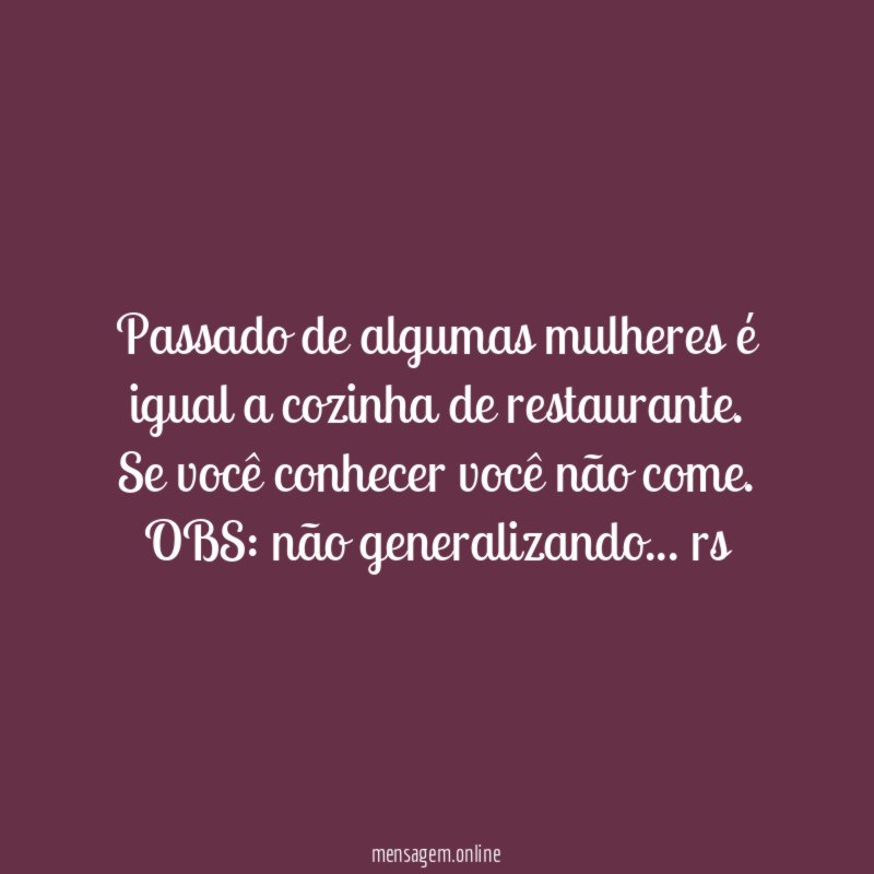 Passado de algumas mulheres é igual a cozinha de restaurante.
Se você conhecer você não come.