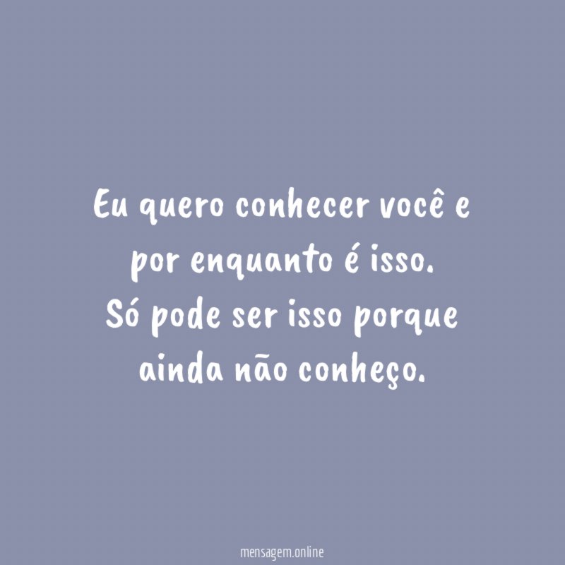 Eu quero conhecer você e por enquanto é isso