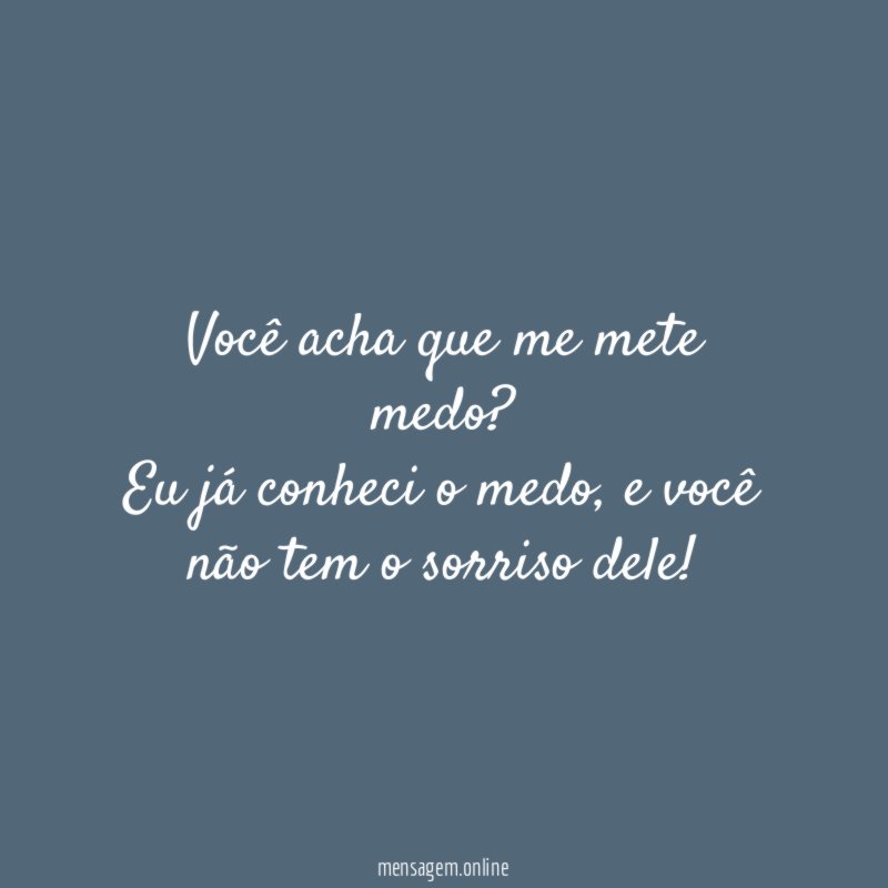 Você acha que me mete medo