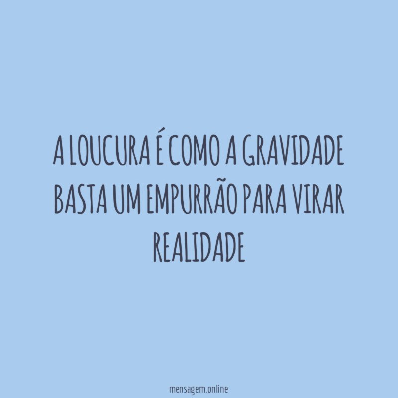 A loucura é como a gravidade basta um empurrão para virar realidade