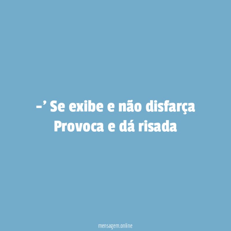 Se exibe e não disfarça Provoca e dá risada