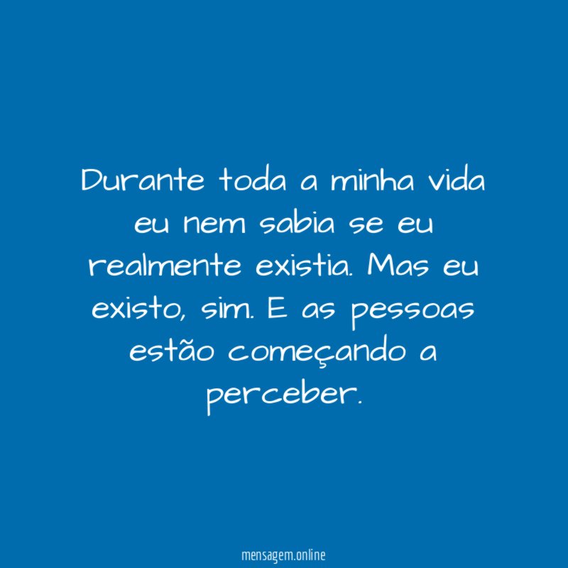 Durante toda a minha vida eu nem sabia se eu realmente existia
