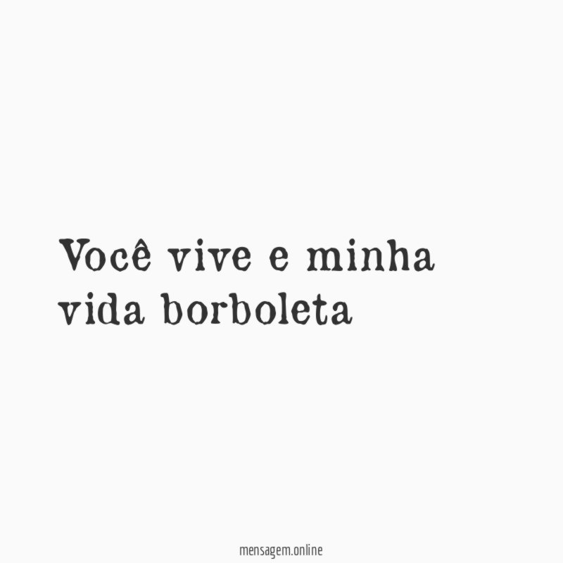 Você vive e minha vida borboleta