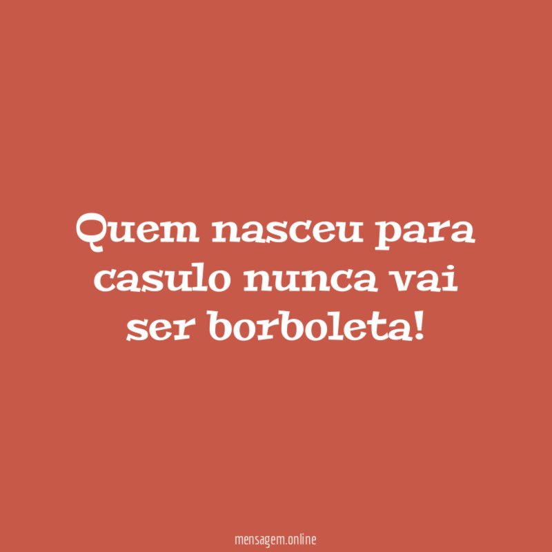 Quem nasceu para casulo nunca vai ser borboleta