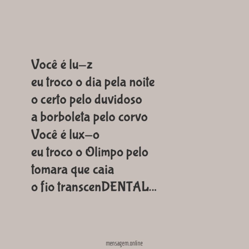 Você é lu-z
eu troco o dia pela noite
o certo pelo duvidoso
a borboleta pelo corvo