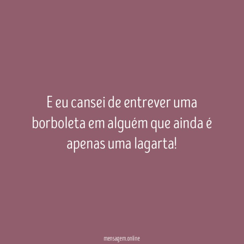 E eu cansei de entrever uma borboleta em