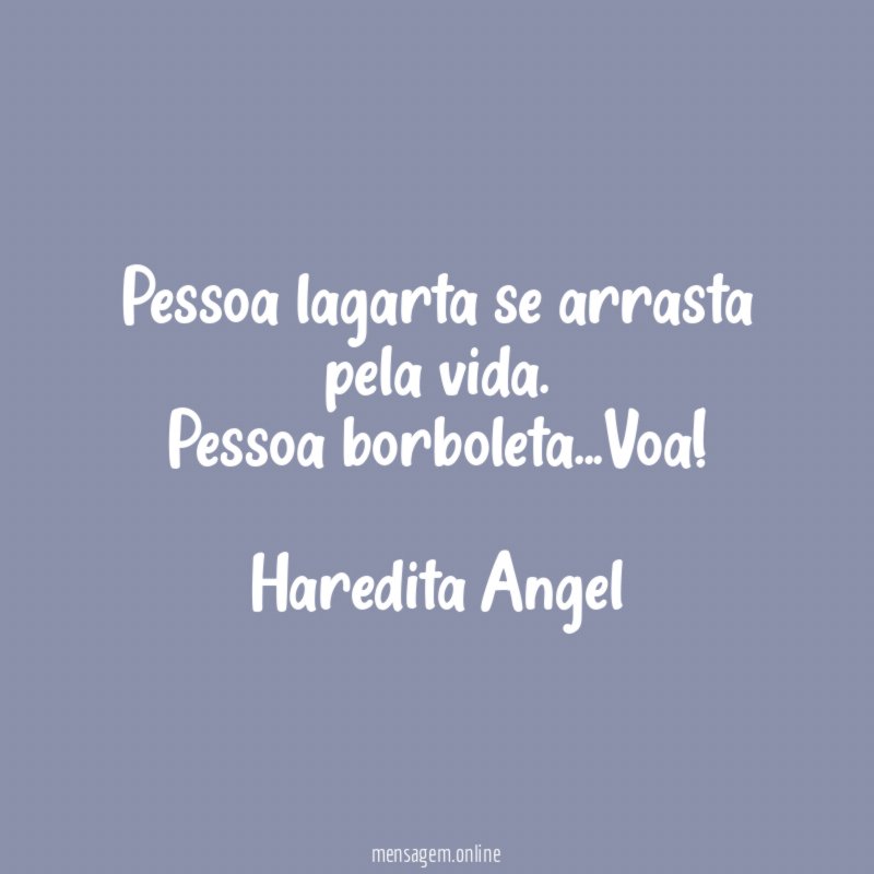"Pessoa lagarta se arrasta pela vida.
Pessoa borboleta…Voa!