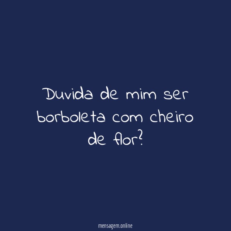Duvida de mim ser borboleta com cheiro de flor
