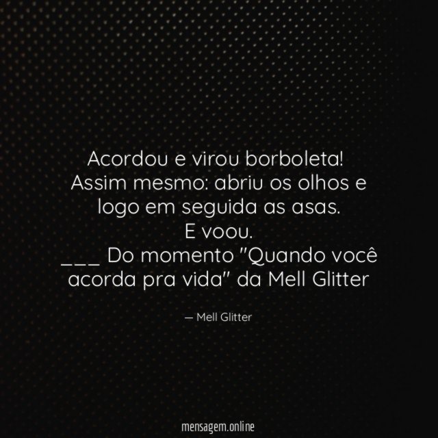 Acordou e virou borboleta!
Assim mesmo: abriu os olhos e logo em seguida as asas.
E voou.