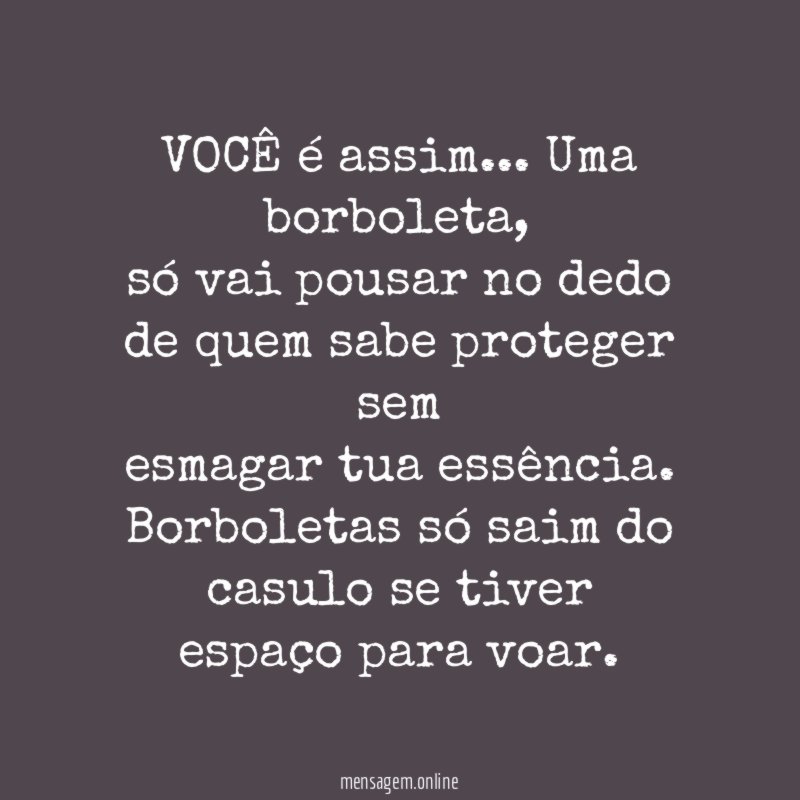 VOCÊ é assim… Uma borboleta,
só vai pousar no dedo de quem sabe proteger sem
esmagar tua essência.