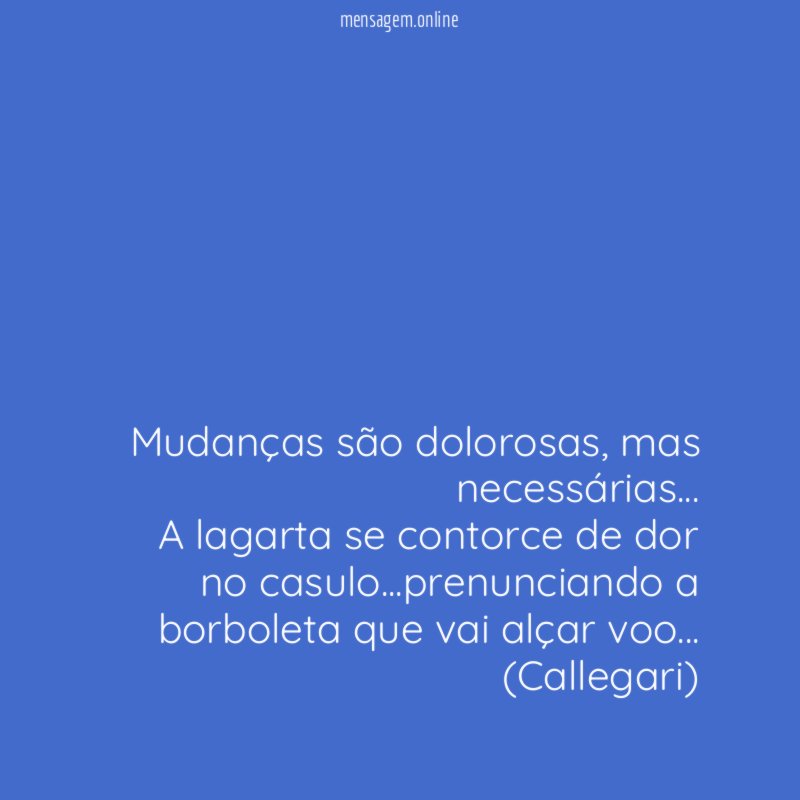 Mudanças são dolorosas, mas necessárias…
A lagarta se contorce de dor no casulo…prenunciando a borboleta que vai alçar voo…