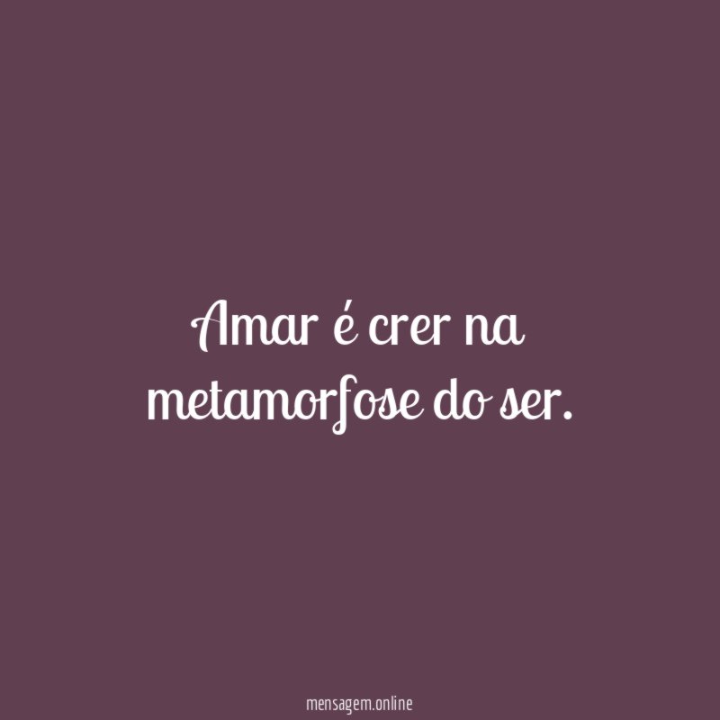 Amar é crer na metamorfose do ser