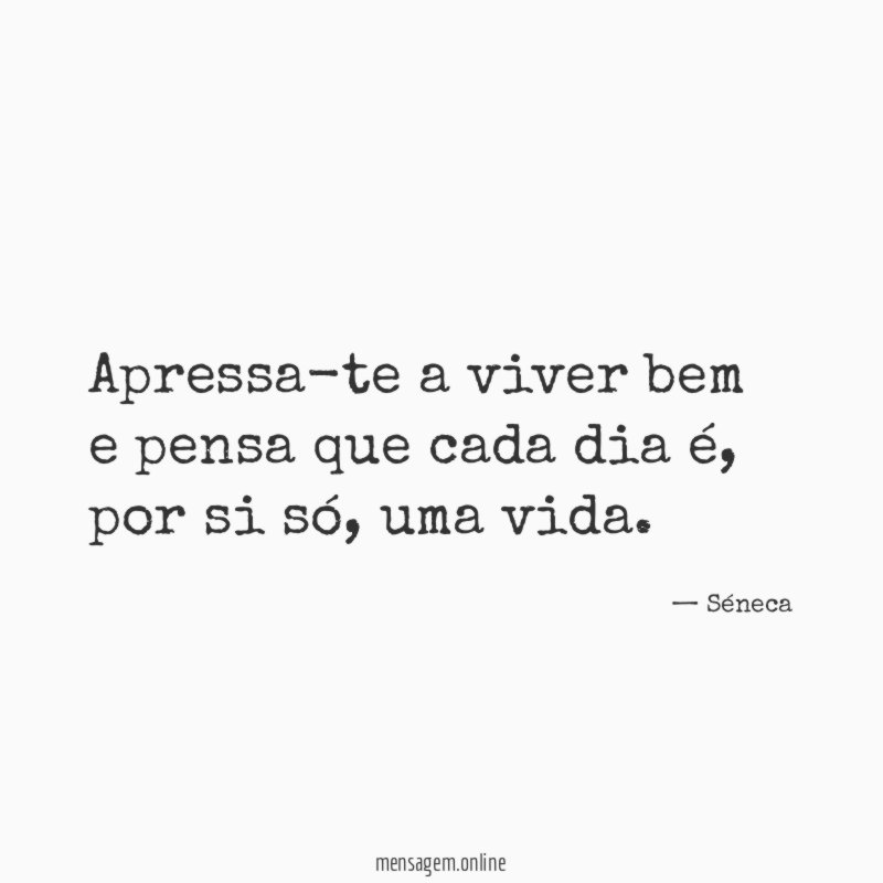 Apressa-te a viver bem e pensa que cada dia é