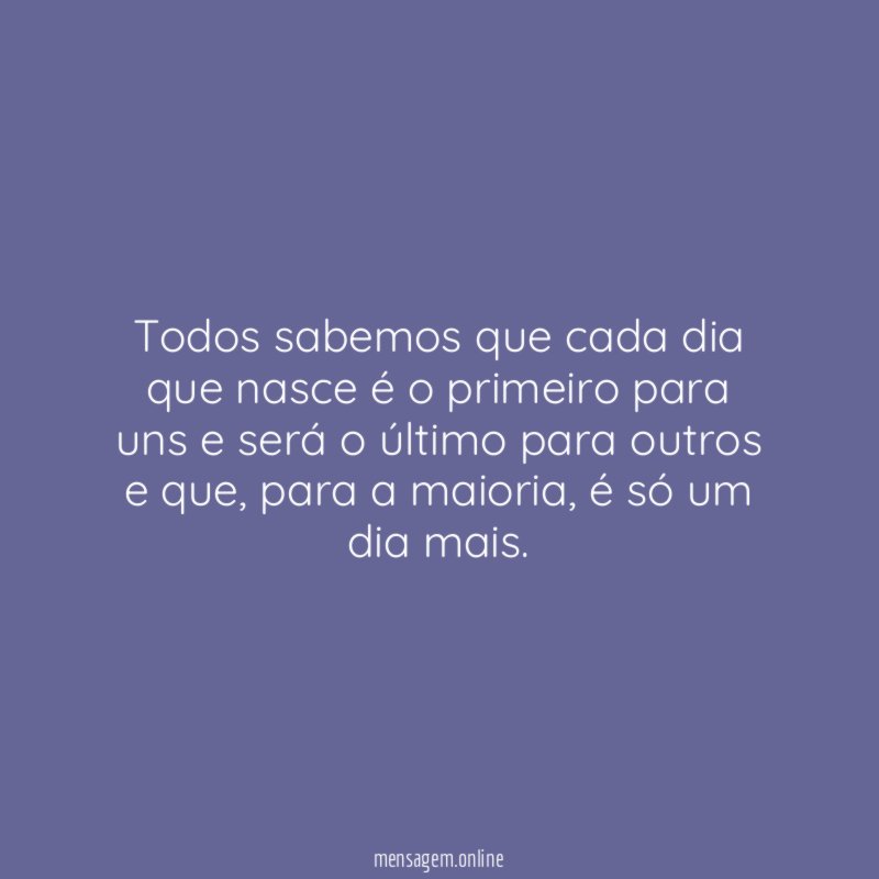 Todos sabemos que cada dia que nasce é