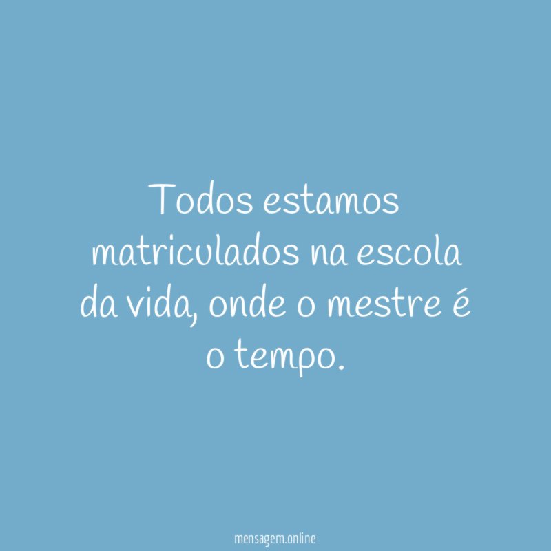 Todos estamos matriculados na escola da vida