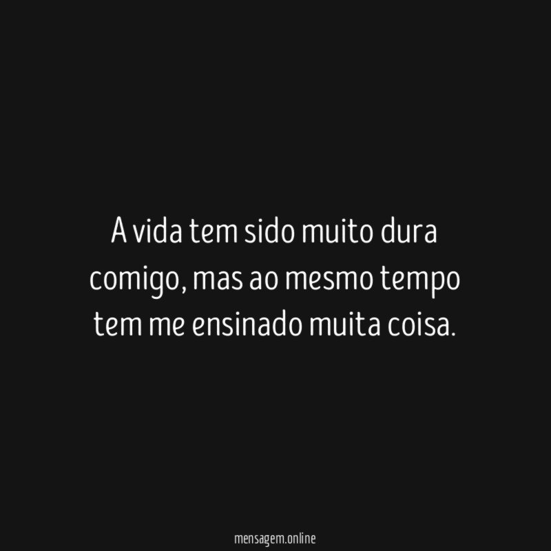 A vida tem sido muito dura comigo