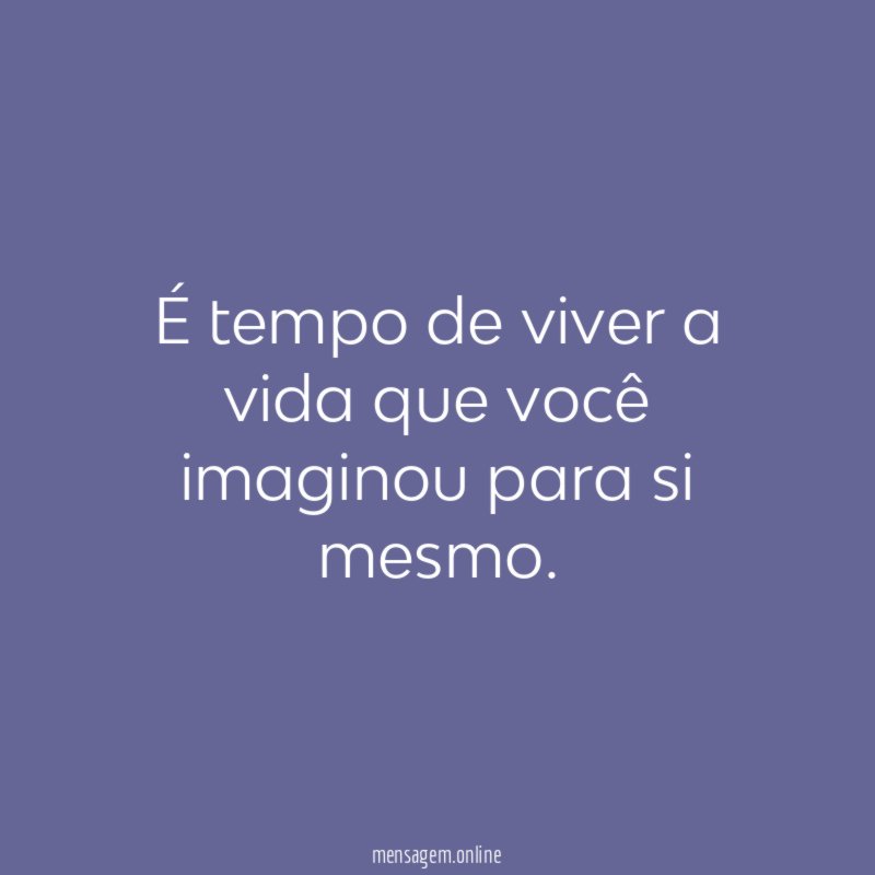 É tempo de viver a vida que você imaginou para si mesmo