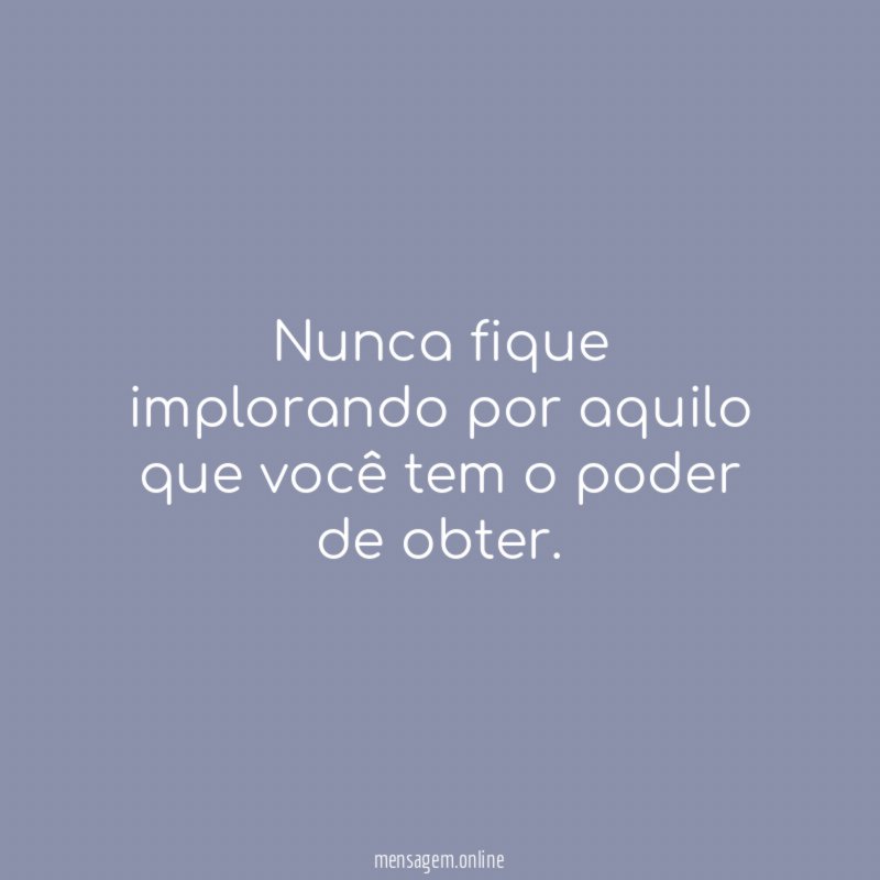 Nunca fique implorando por aquilo que você tem o poder de obter