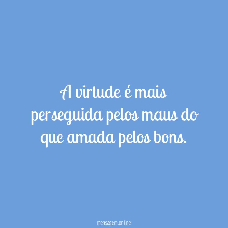 A virtude é mais perseguida pelos maus do que amada pelos bons