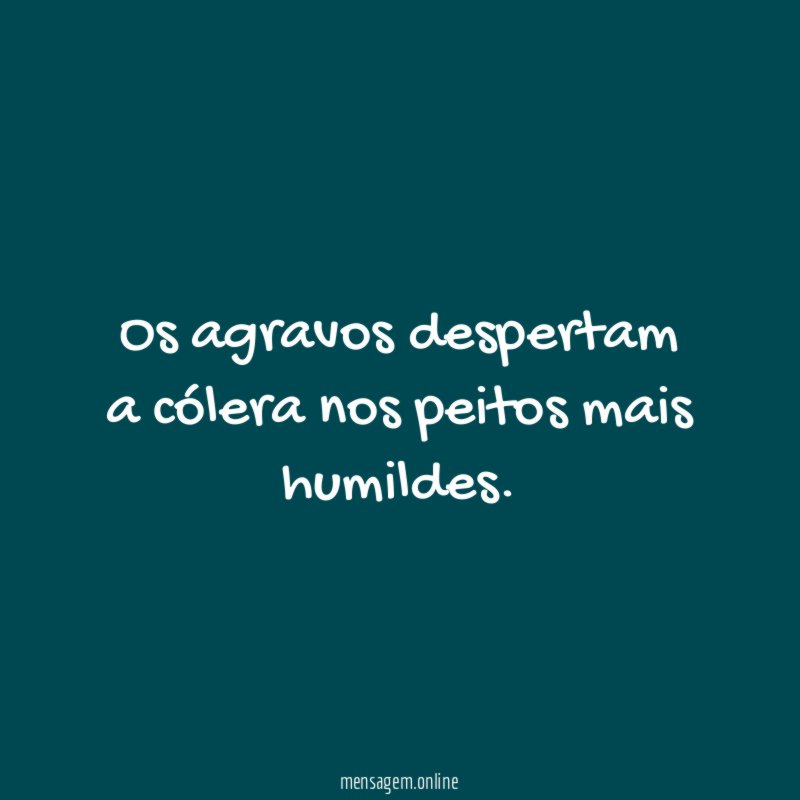Os agravos despertam a cólera nos peitos mais humildes