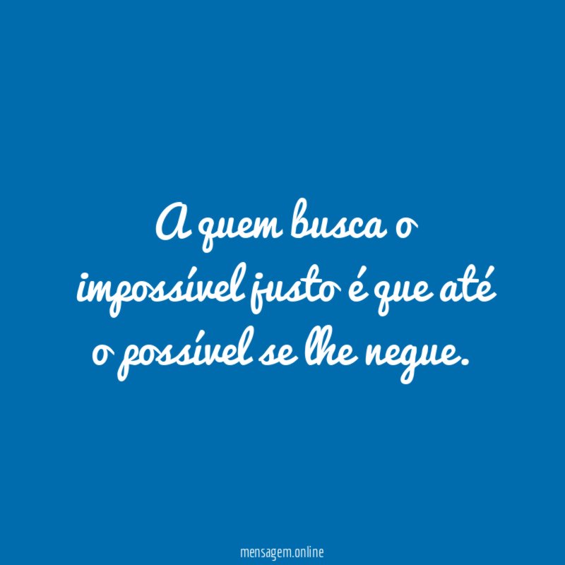 A quem busca o impossível justo é que
