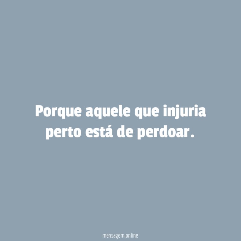 Porque aquele que injuria perto está de perdoar