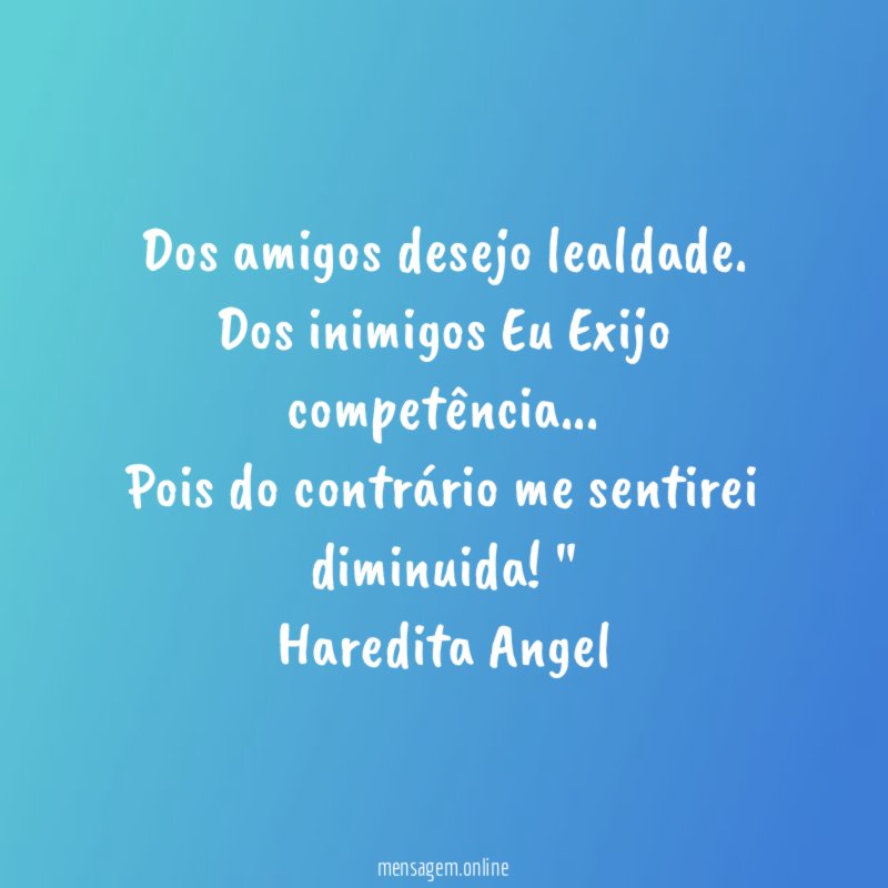 "Dos amigos desejo lealdade.
Dos inimigos Eu Exijo competência…
Pois do contrário me sentirei diminuida!"