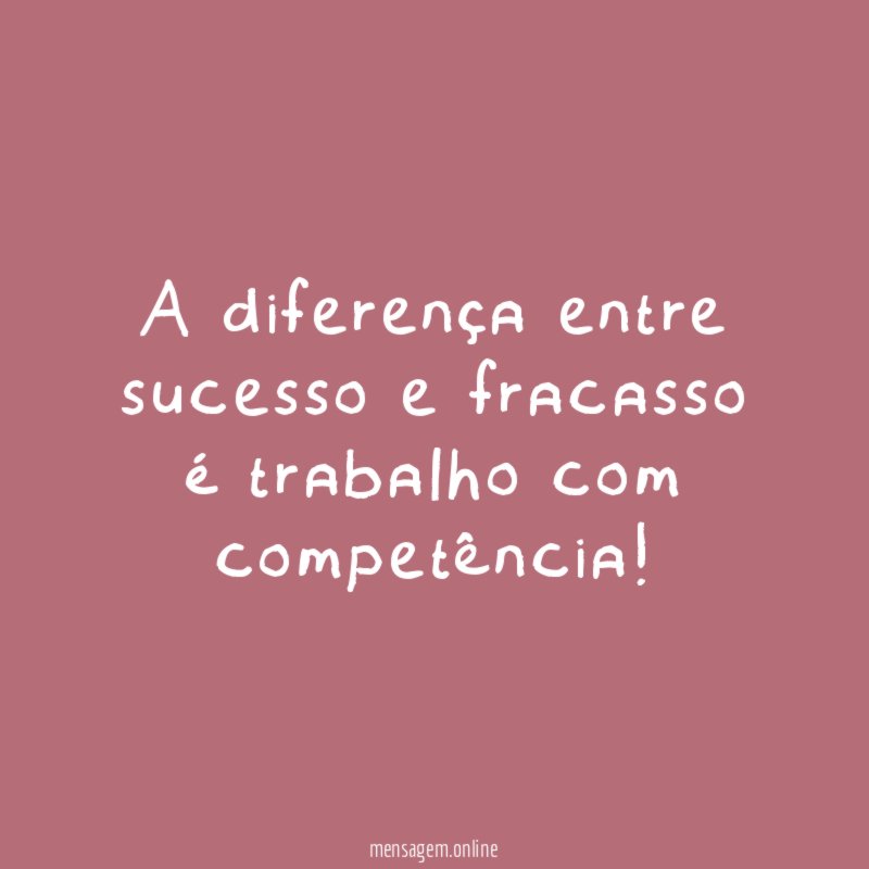 A diferença entre sucesso e fracasso é trabalho com competência