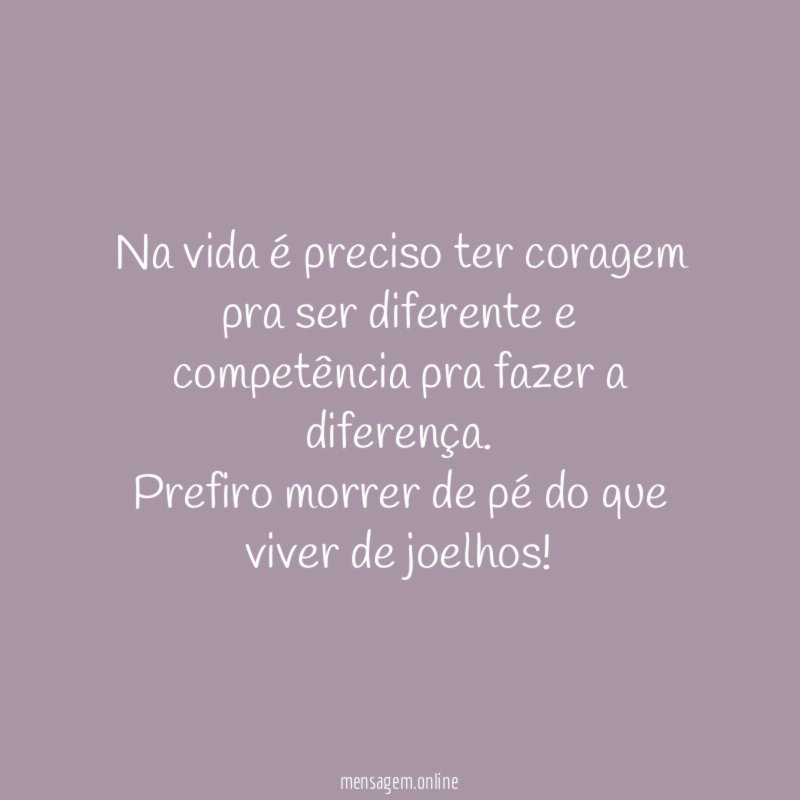 Na vida é preciso ter coragem pra ser diferente e competência pra fazer a diferença.