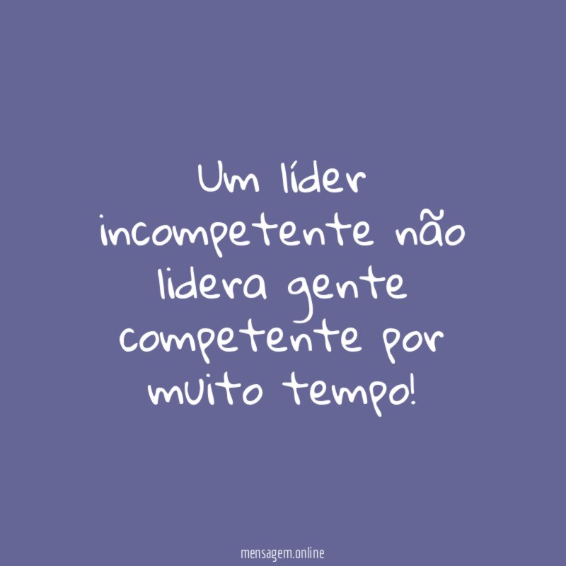 Um líder incompetente não lidera gente competente por muito tempo