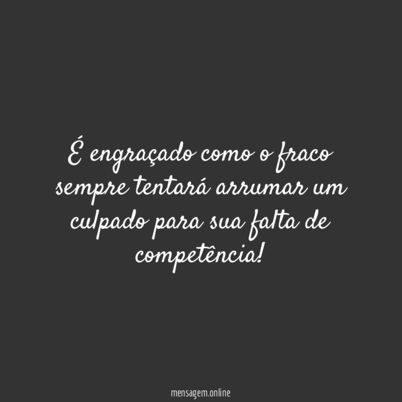É engraçado como o fraco sempre tentará arrumar