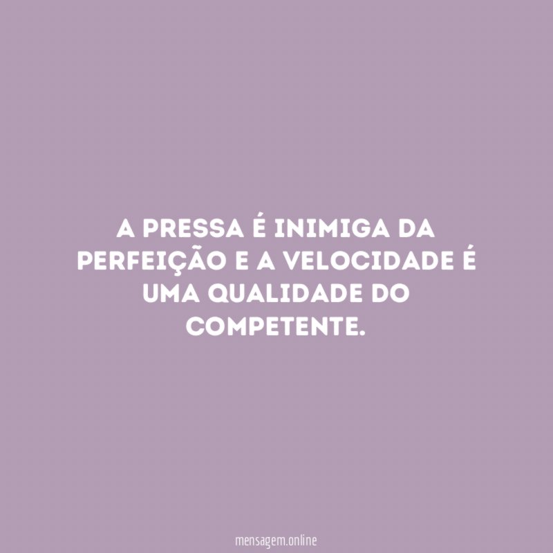 A pressa é inimiga da perfeição e a