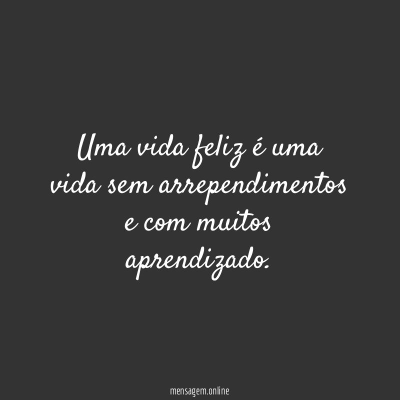 Uma vida feliz é uma vida sem arrependimentos e com muitos aprendizado
