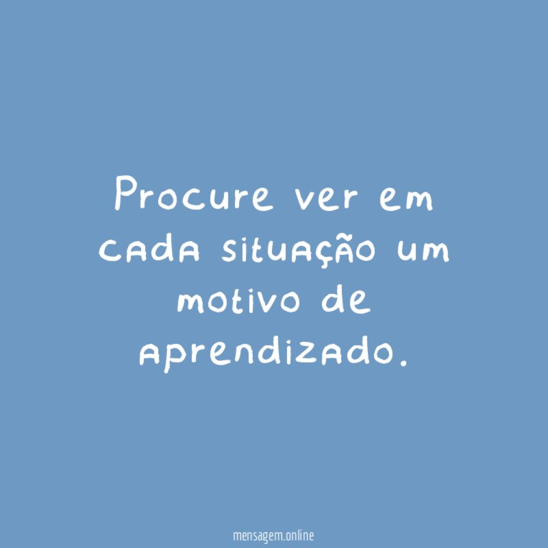 Procure ver em cada situação um motivo de aprendizado