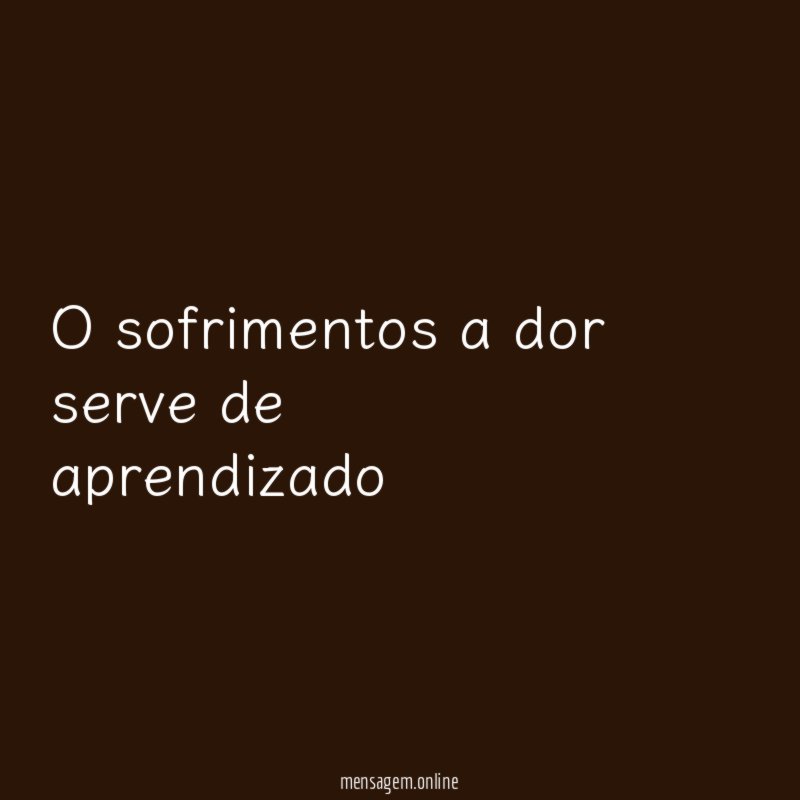 O sofrimentos a dor serve de aprendizado
