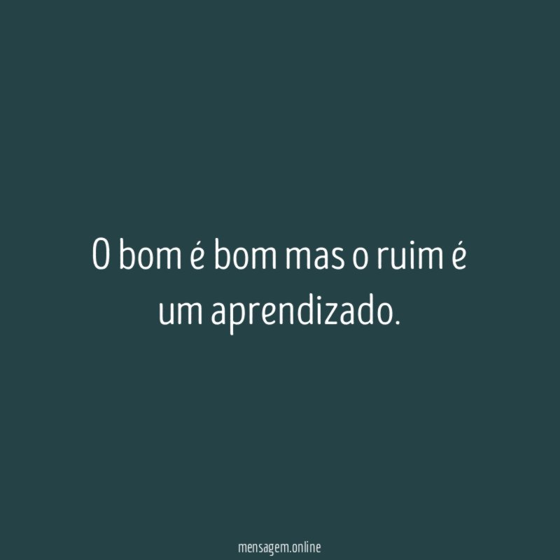 O bom é bom mas o ruim é um aprendizado