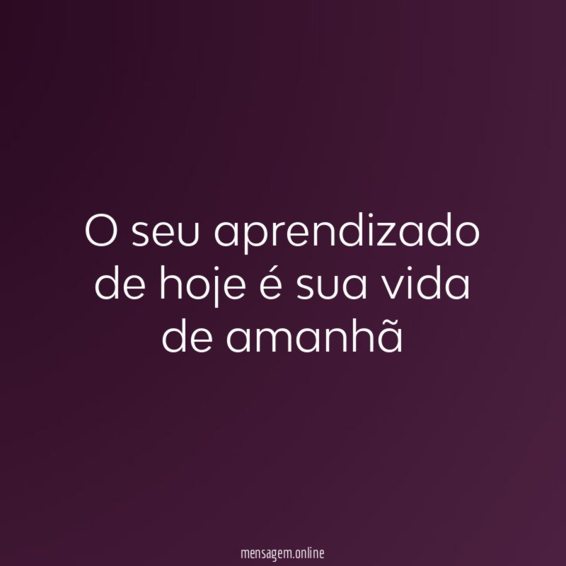 O seu aprendizado de hoje é sua vida de amanhã
