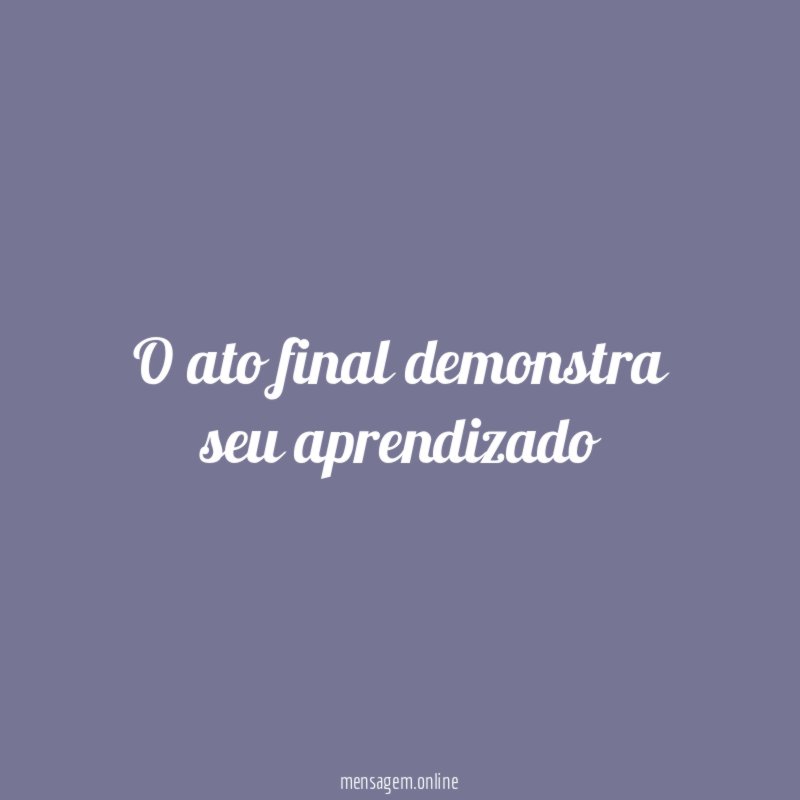 O ato final demonstra seu aprendizado