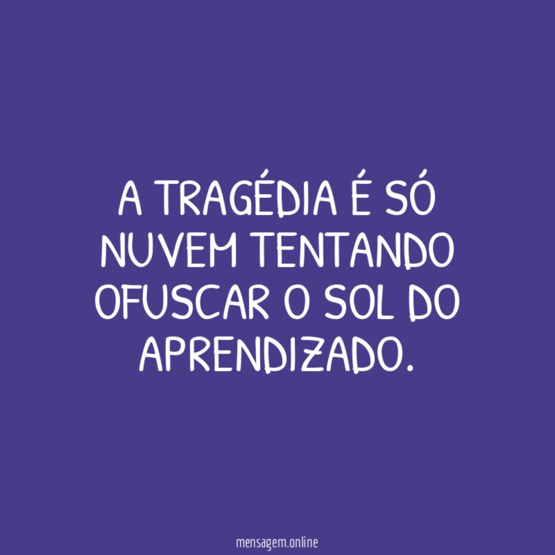 A tragédia é só nuvem tentando ofuscar o sol do aprendizado