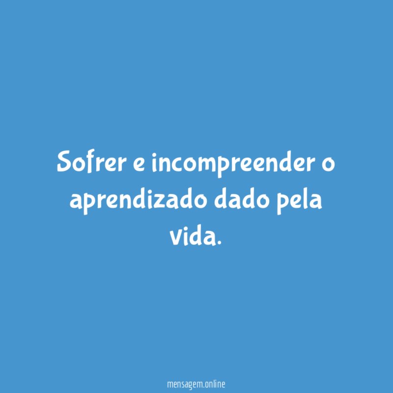 Sofrer e incompreender o aprendizado dado pela vida