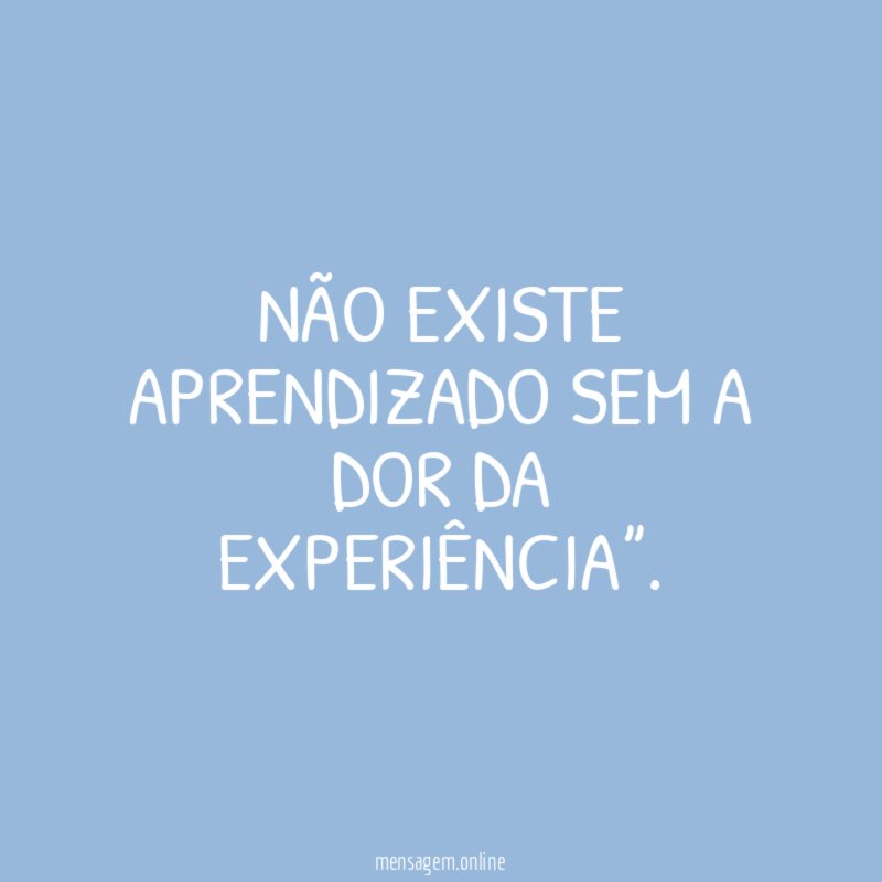 Não existe aprendizado sem a dor da experiência”