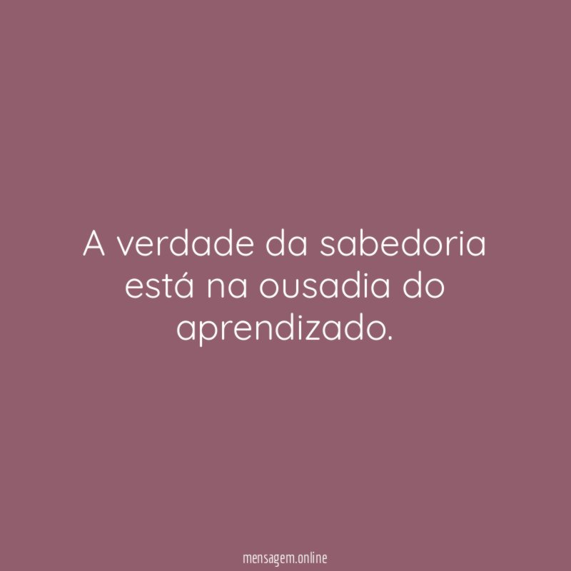 A verdade da sabedoria está na ousadia do aprendizado