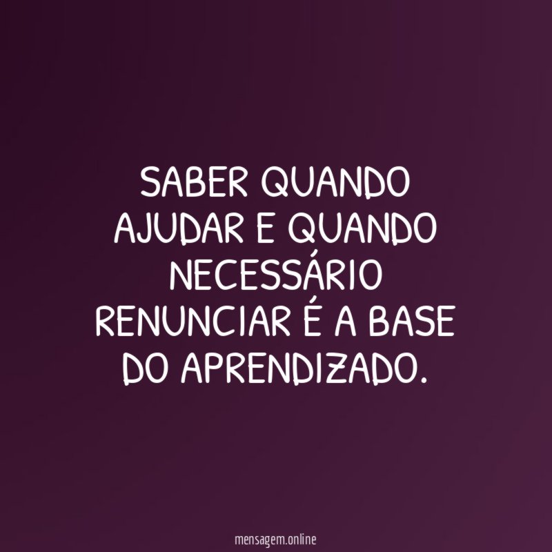 SABER QUANDO AJUDAR E QUANDO NECESSÁRIO RENUNCIAR É A BASE DO APRENDIZADO