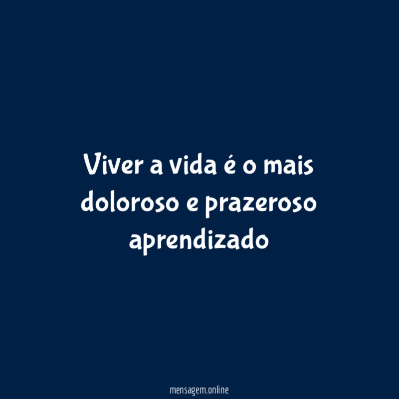 Viver a vida é o mais doloroso e prazeroso aprendizado