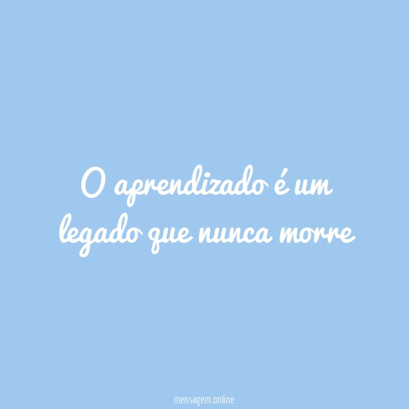 O aprendizado é um legado que nunca morre"