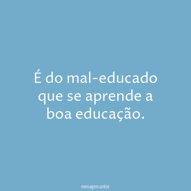 É do mal-educado que se aprende a boa educação